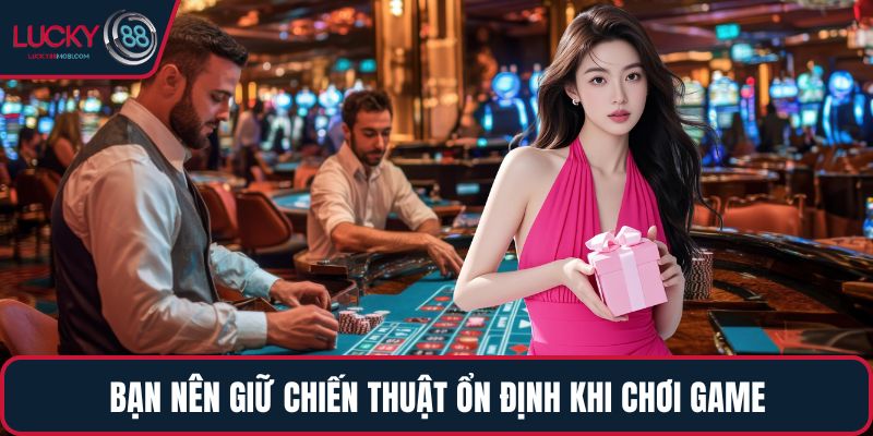 Bạn nên giữ chiến thuật ổn định khi chơi game