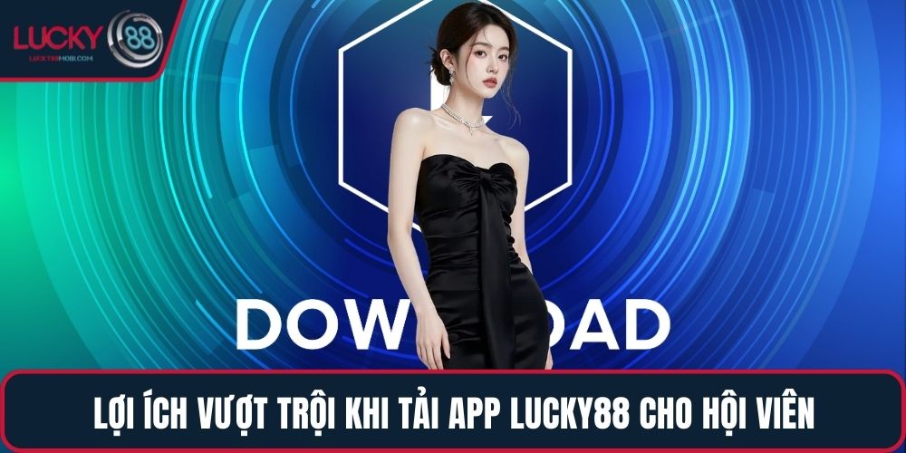 Lợi ích vượt trội khi tải app LUCKY88 cho hội viên